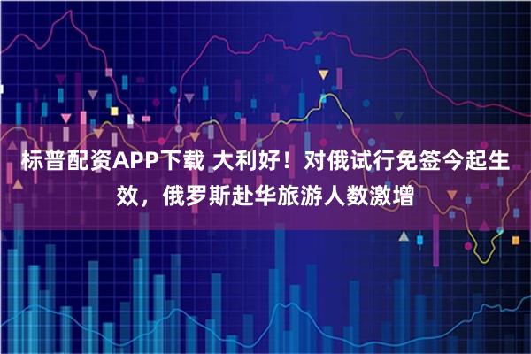 标普配资APP下载 大利好！对俄试行免签今起生效，俄罗斯赴华旅游人数激增