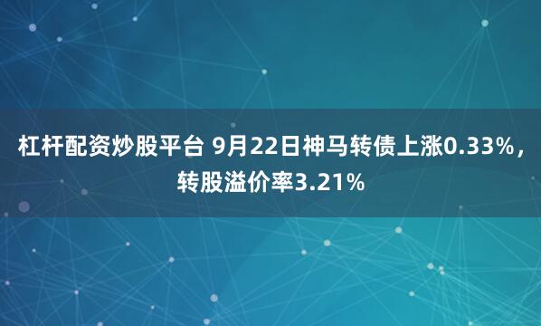 杠杆配资炒股平台 9月22日神马转债上涨0.33%，转股溢价率3.21%