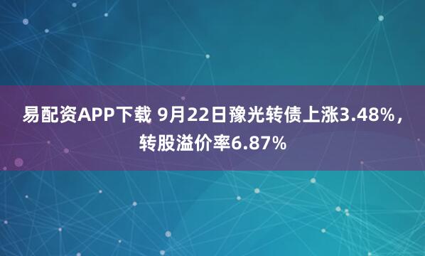 易配资APP下载 9月22日豫光转债上涨3.48%，转股溢价率6.87%