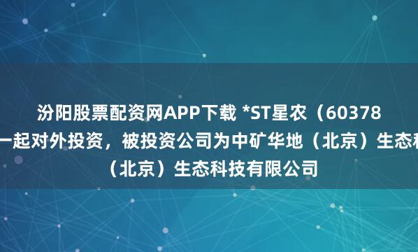 汾阳股票配资网APP下载 *ST星农（603789.SH）新增一起对外投资，被投资公司为中矿华地（北京）生态科技有限公司