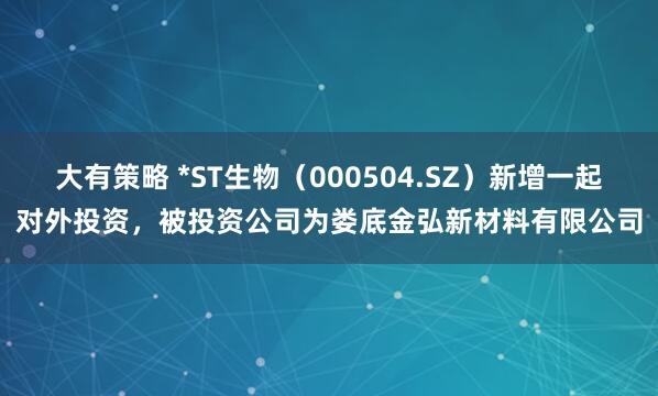 大有策略 *ST生物（000504.SZ）新增一起对外投资，被投资公司为娄底金弘新材料有限公司