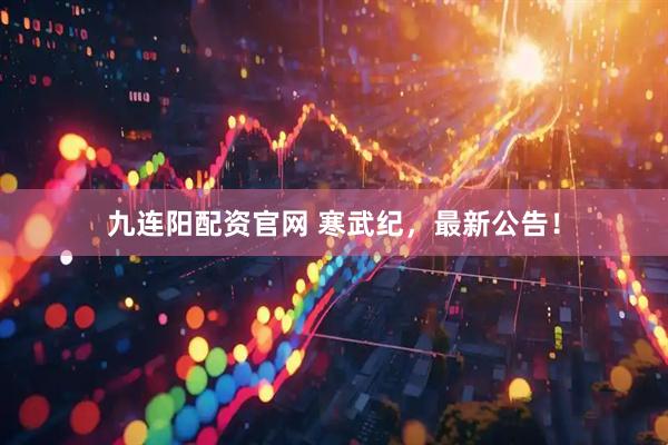 九连阳配资官网 寒武纪，最新公告！