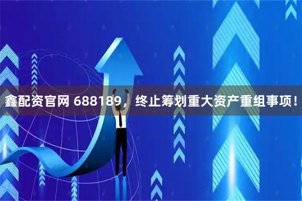 鑫配资官网 688189，终止筹划重大资产重组事项！