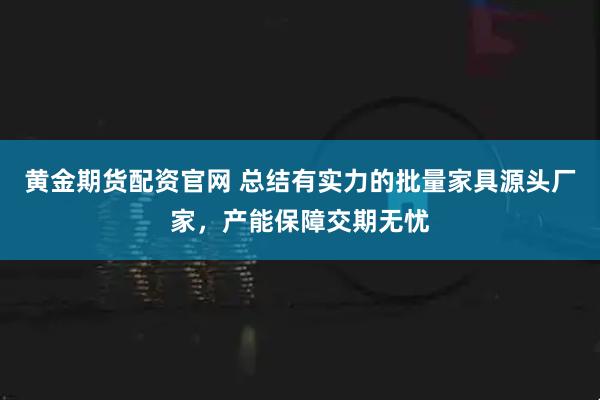 黄金期货配资官网 总结有实力的批量家具源头厂家，产能保障交期无忧